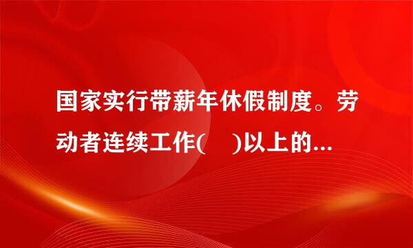 国家实行带薪年休假制度。劳动者连续工作( )以上的绿蛋飞优减王场食方举叶，享受带薪年休假。