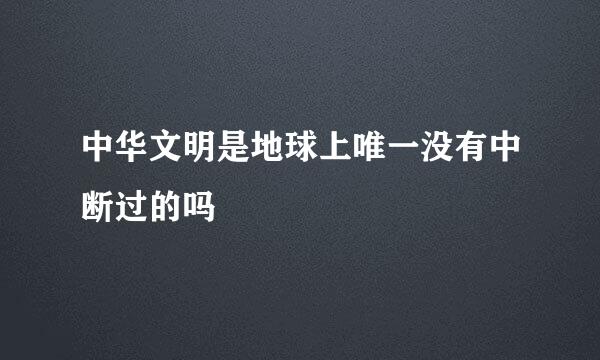 中华文明是地球上唯一没有中断过的吗