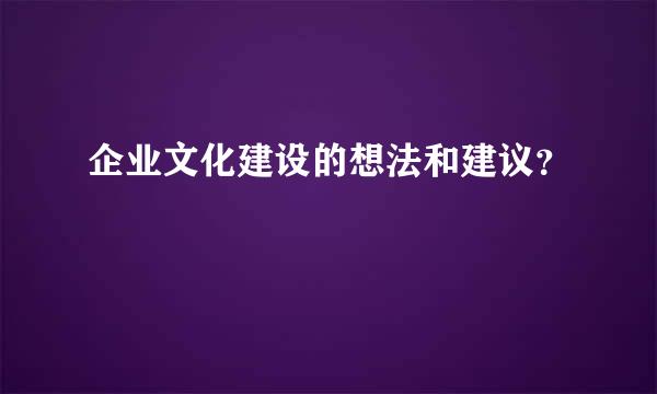 企业文化建设的想法和建议？