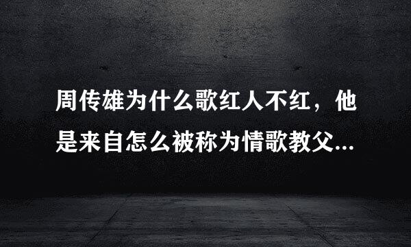 周传雄为什么歌红人不红，他是来自怎么被称为情歌教父的？？360问答