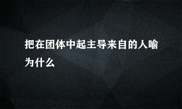 把在团体中起主导来自的人喻为什么