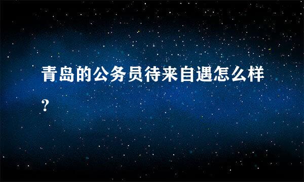 青岛的公务员待来自遇怎么样？