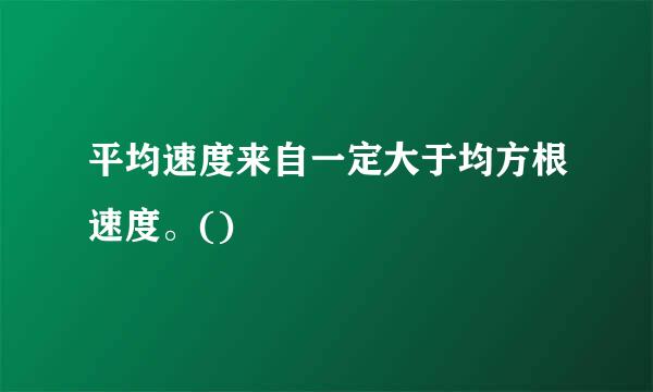 平均速度来自一定大于均方根速度。()