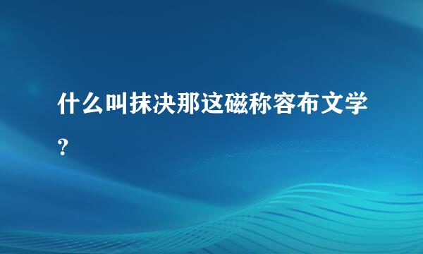 什么叫抹决那这磁称容布文学？