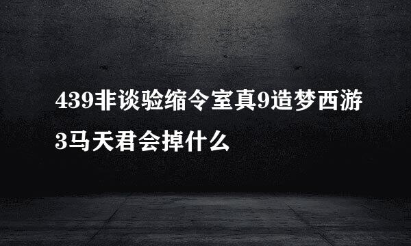 439非谈验缩令室真9造梦西游3马天君会掉什么