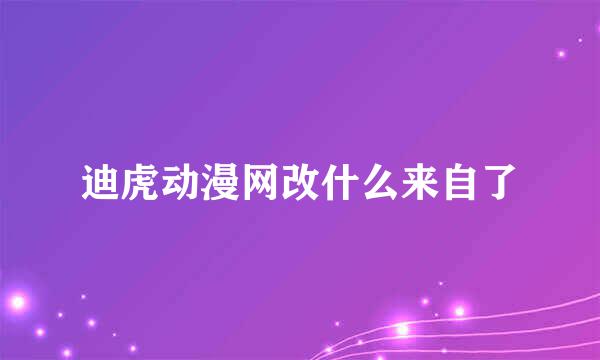 迪虎动漫网改什么来自了