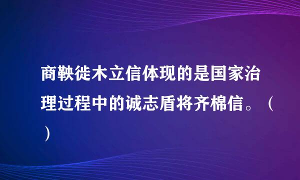 商鞅徙木立信体现的是国家治理过程中的诚志盾将齐棉信。（）