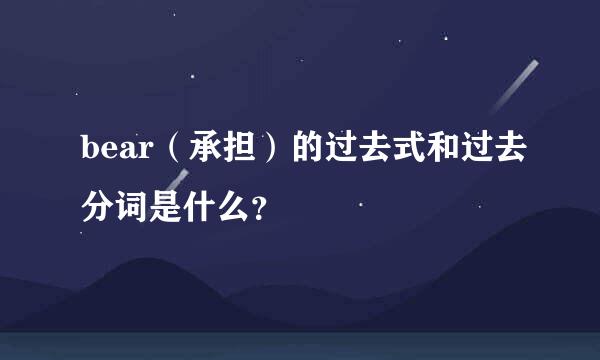 bear（承担）的过去式和过去分词是什么？