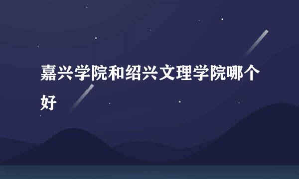 嘉兴学院和绍兴文理学院哪个好