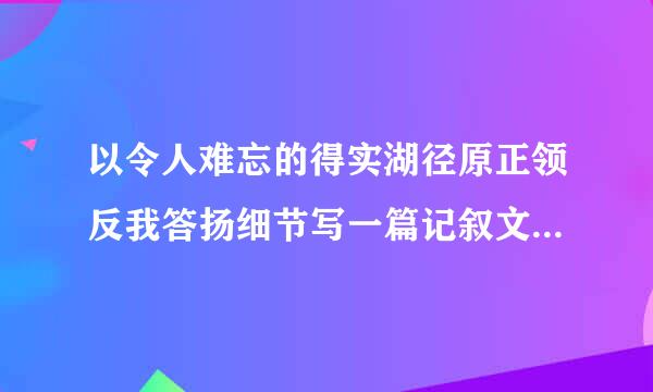 以令人难忘的得实湖径原正领反我答扬细节写一篇记叙文600字