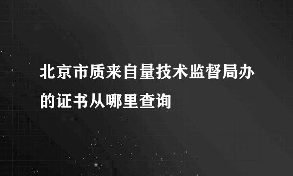 北京市质来自量技术监督局办的证书从哪里查询