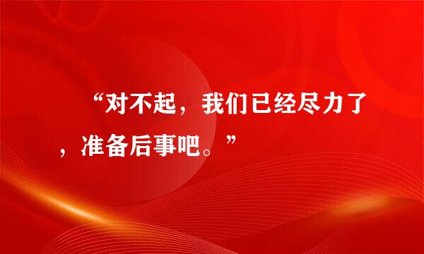  “对不起，我们已经尽力了，准备后事吧。”