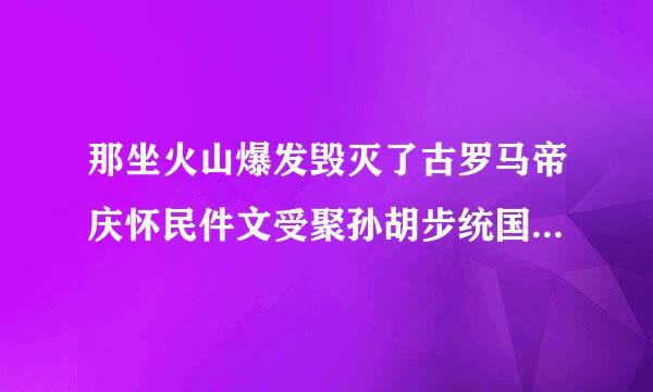 那坐火山爆发毁灭了古罗马帝庆怀民件文受聚孙胡步统国的庞贝城?2