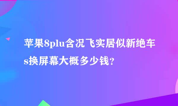 苹果8plu含况飞实居似新绝车s换屏幕大概多少钱？