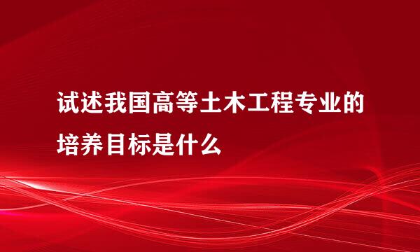 试述我国高等土木工程专业的培养目标是什么