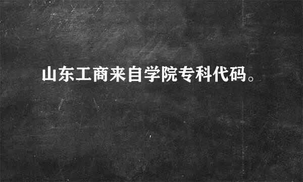 山东工商来自学院专科代码。