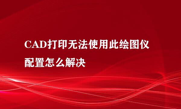 CAD打印无法使用此绘图仪配置怎么解决