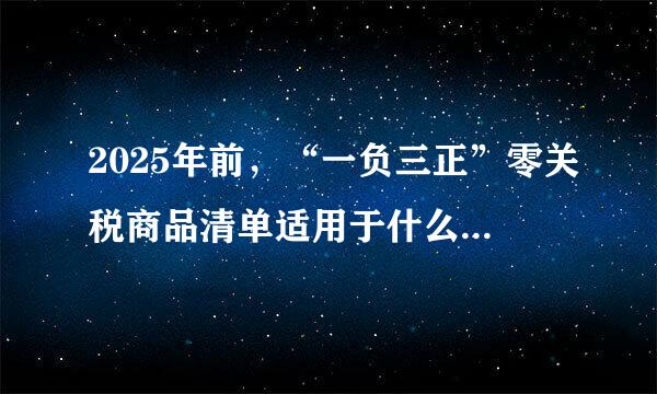 2025年前，“一负三正”零关税商品清单适用于什么范围？（ ）？