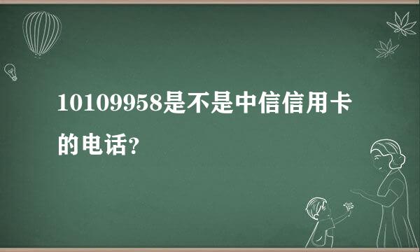 10109958是不是中信信用卡的电话？