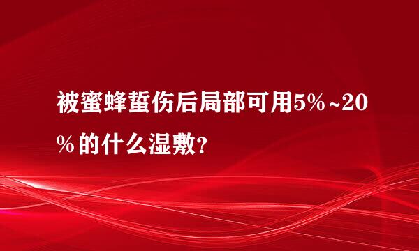 被蜜蜂蜇伤后局部可用5%~20%的什么湿敷？