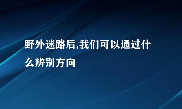 野外迷路后,我们可以通过什么辨别方向