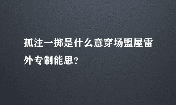 孤注一掷是什么意穿场盟屋雷外专制能思？