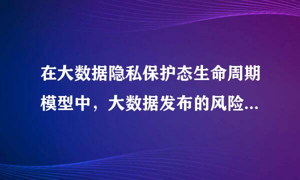 在大数据隐私保护态生命周期模型中，大数据发布的风险是()。