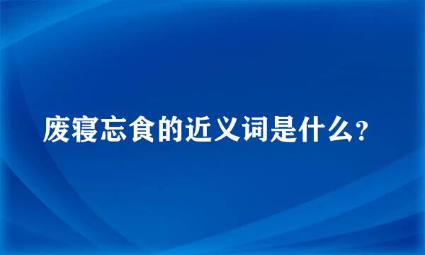 废寝忘食的近义词是什么？