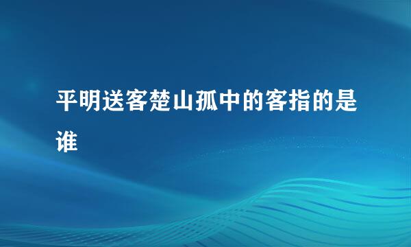 平明送客楚山孤中的客指的是谁