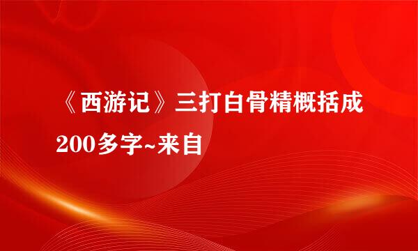 《西游记》三打白骨精概括成200多字~来自