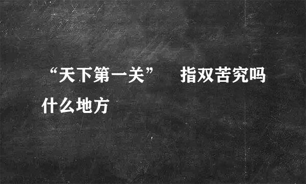 “天下第一关” 指双苦究吗什么地方