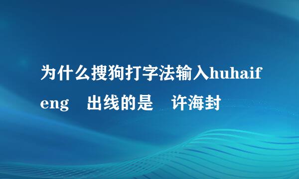 为什么搜狗打字法输入huhaifeng 出线的是 许海封