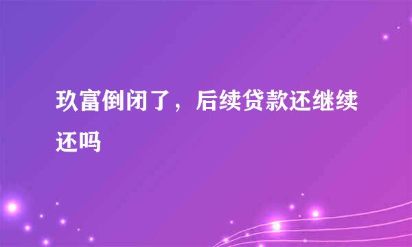 玖富倒闭了，后续贷款还继续还吗