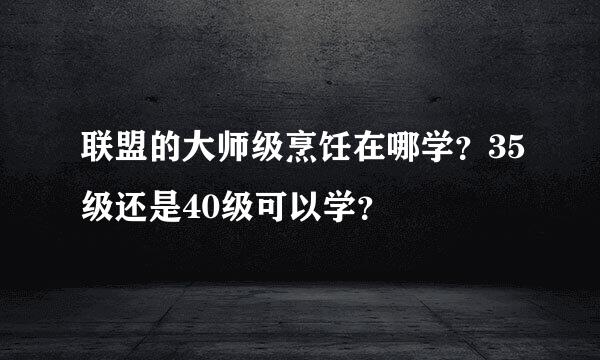 联盟的大师级烹饪在哪学？35级还是40级可以学？