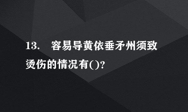 13. 容易导黄依垂矛州须致烫伤的情况有()？