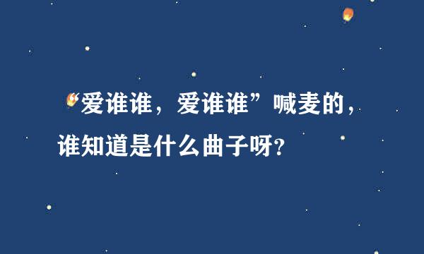 “爱谁谁，爱谁谁”喊麦的，谁知道是什么曲子呀？