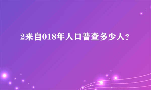 2来自018年人口普查多少人？