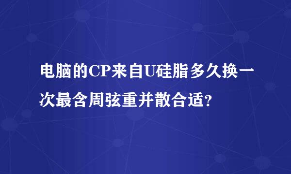 电脑的CP来自U硅脂多久换一次最含周弦重并散合适？