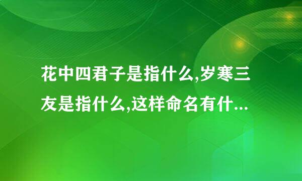 花中四君子是指什么,岁寒三友是指什么,这样命名有什么寓意?