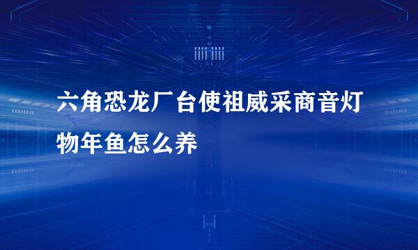 六角恐龙厂台使祖威采商音灯物年鱼怎么养