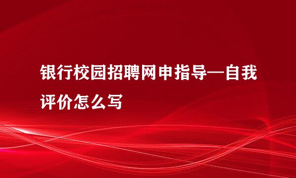 银行校园招聘网申指导—自我评价怎么写