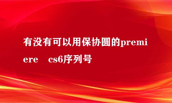 有没有可以用保协圆的premiere cs6序列号