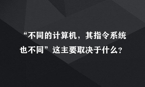 “不同的计算机，其指令系统也不同”这主要取决于什么？