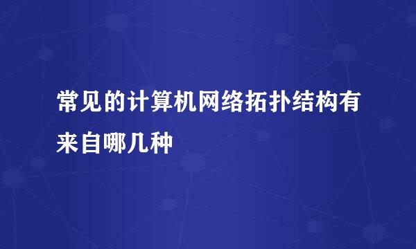 常见的计算机网络拓扑结构有来自哪几种