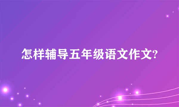 怎样辅导五年级语文作文?