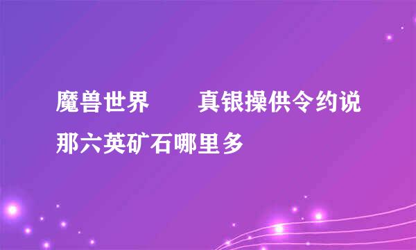 魔兽世界  真银操供令约说那六英矿石哪里多