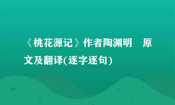 《桃花源记》作者陶渊明 原文及翻译(逐字逐句)