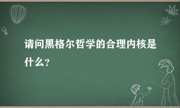 请问黑格尔哲学的合理内核是什么？