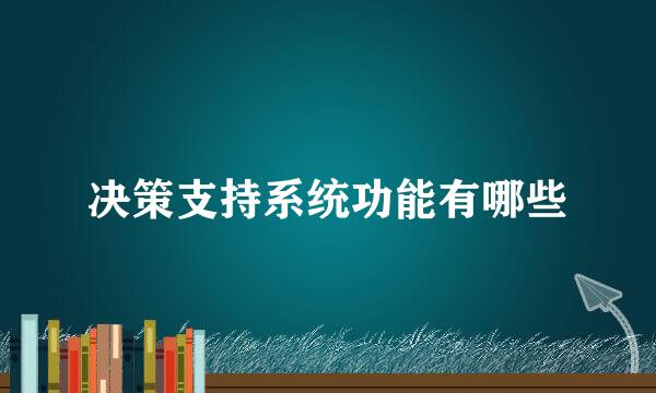 决策支持系统功能有哪些