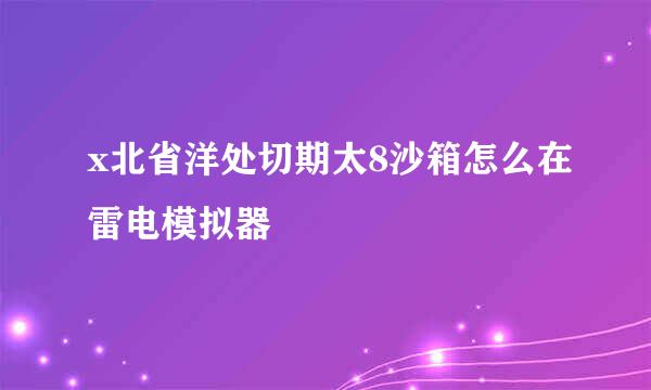 x北省洋处切期太8沙箱怎么在雷电模拟器